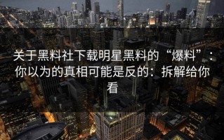 关于黑料社下载明星黑料的“爆料”：你以为的真相可能是反的：拆解给你看