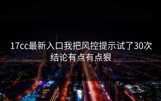 17cc最新入口我把风控提示试了30次结论有点有点狠