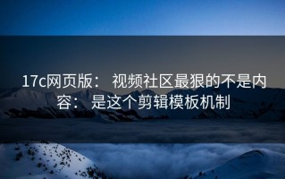 17c网页版： 视频社区最狠的不是内容： 是这个剪辑模板机制