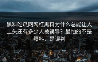 黑料吃瓜网网红黑料为什么总能让人上头还有多少人被误导？最怕的不是爆料，是误判