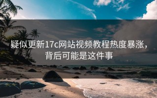 疑似更新17c网站视频教程热度暴涨，背后可能是这件事