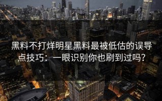 黑料不打烊明星黑料最被低估的误导点技巧：一眼识别你也刷到过吗？