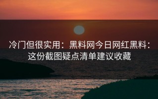冷门但很实用：黑料网今日网红黑料：这份截图疑点清单建议收藏