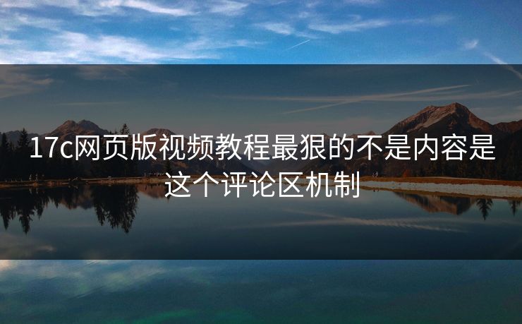 17c网页版视频教程最狠的不是内容是这个评论区机制-第1张图片-17c.com - 免费高清视频社区
