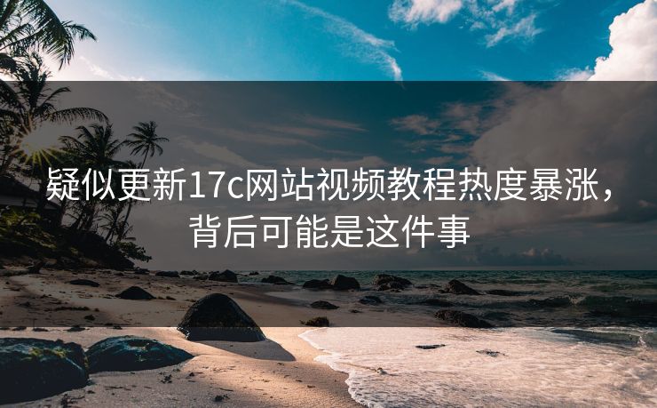 疑似更新17c网站视频教程热度暴涨，背后可能是这件事-第1张图片-17c.com - 免费高清视频社区