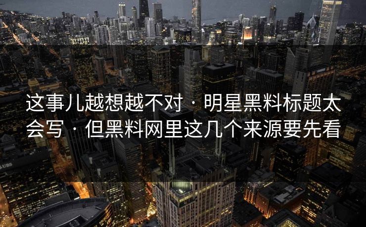 这事儿越想越不对 · 明星黑料标题太会写 · 但黑料网里这几个来源要先看-第1张图片-17c.com - 免费高清视频社区