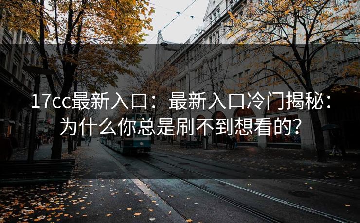 17cc最新入口：最新入口冷门揭秘：为什么你总是刷不到想看的？
